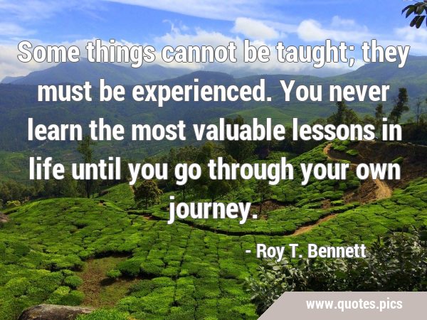 Some things cannot be taught; they must be experienced. You never learn the most valuable lessons …