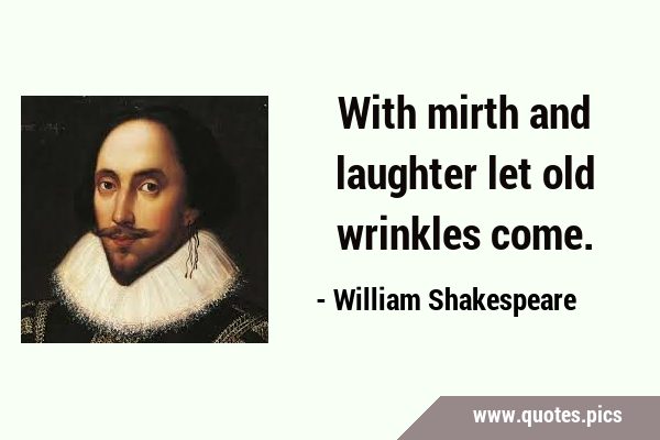 With mirth and laughter let old wrinkles …