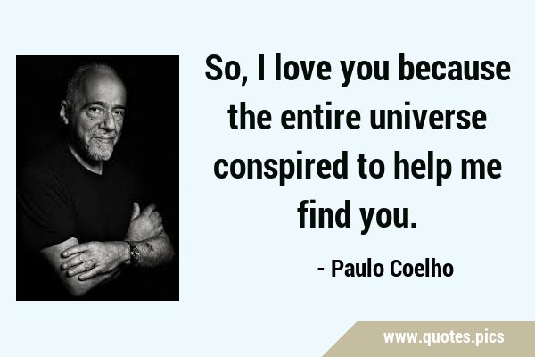 So, I love you because the entire universe conspired to help me find …