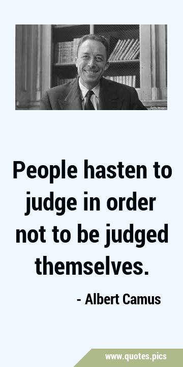 People hasten to judge in order not to be judged …