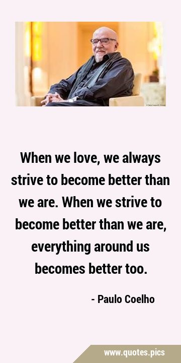 When we love, we always strive to become better than we are. When we strive to become better than …