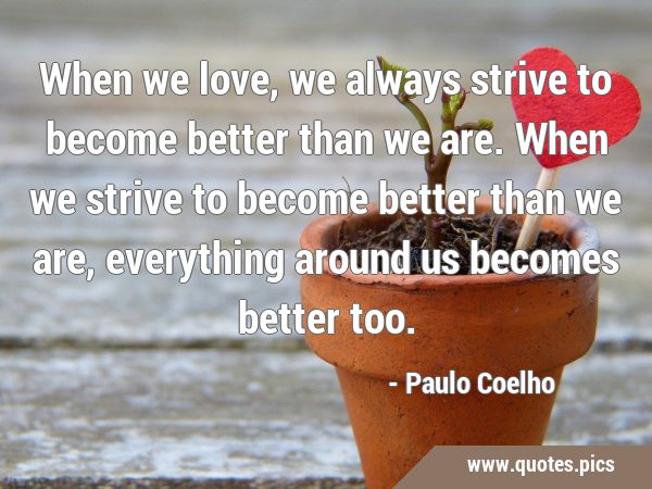 When we love, we always strive to become better than we are. When we strive to become better than …