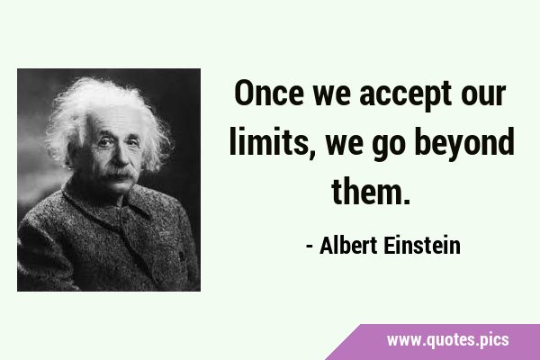 Once we accept our limits, we go beyond …