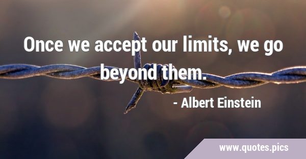 Once we accept our limits, we go beyond …