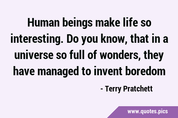 Human beings make life so interesting. Do you know, that in a universe so full of wonders, they …
