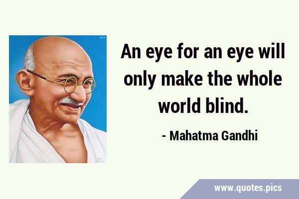 An eye for an eye will only make the whole world …