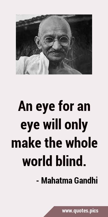 An eye for an eye will only make the whole world …