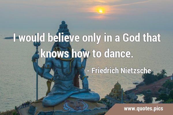 I would believe only in a God that knows how to …