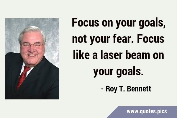 Focus on your goals, not your fear. Focus like a laser beam on your …