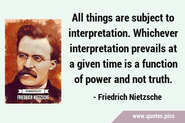 All things are subject to interpretation. Whichever interpretation prevails at a given time is a …
