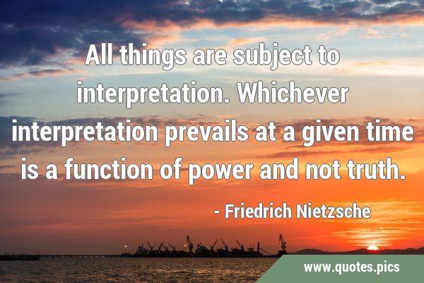 All things are subject to interpretation. Whichever interpretation prevails at a given time is a …