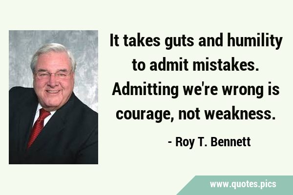 It takes guts and humility to admit mistakes. Admitting we