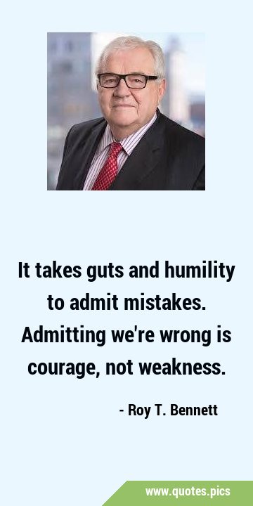 It takes guts and humility to admit mistakes. Admitting we