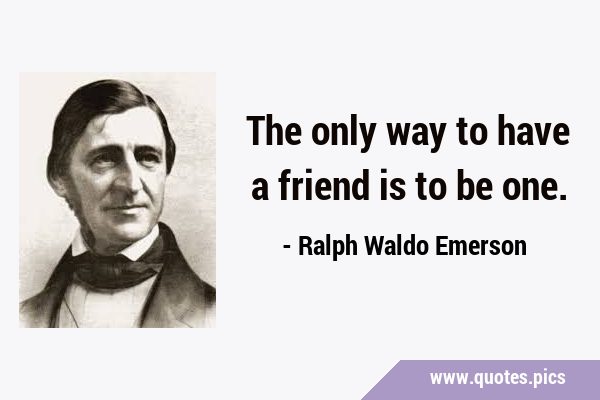 The only way to have a friend is to be …