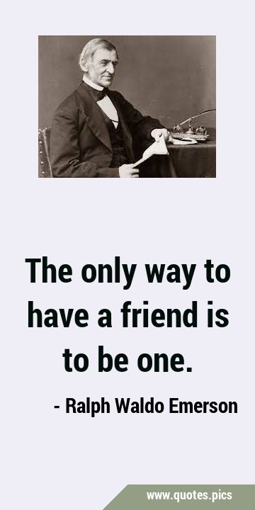 The only way to have a friend is to be …
