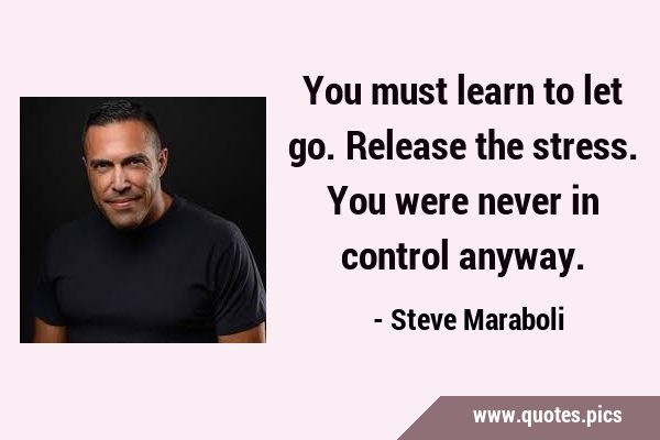 You must learn to let go. Release the stress. You were never in control …