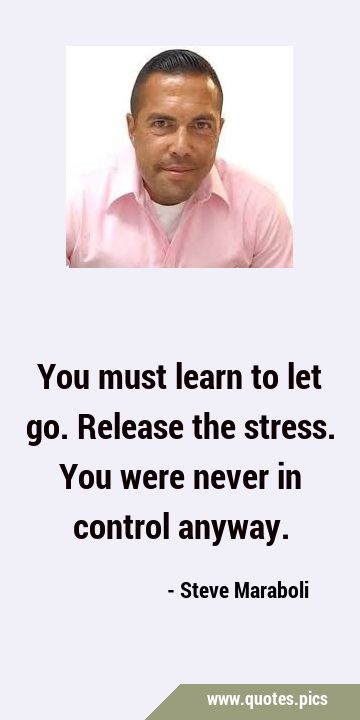 You must learn to let go. Release the stress. You were never in control …