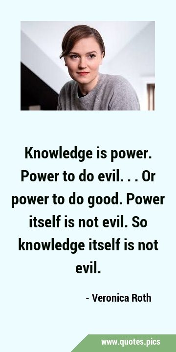 Knowledge is power. Power to do evil...or power to do good. Power itself is not evil. So knowledge …