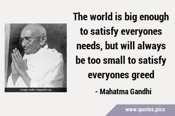 The world is big enough to satisfy everyones needs, but will always be too small to satisfy …
