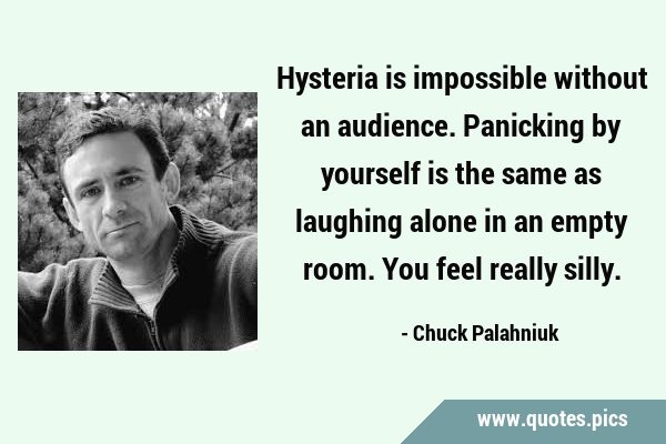 Hysteria is impossible without an audience. Panicking by yourself is the same as laughing alone in …