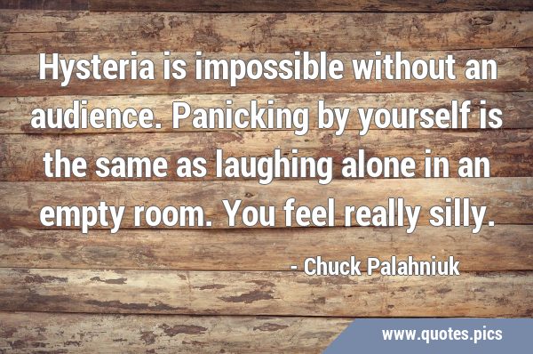 Hysteria is impossible without an audience. Panicking by yourself is the same as laughing alone in …