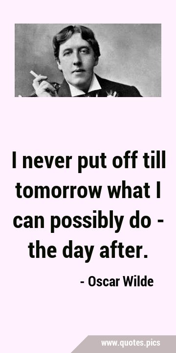 I never put off till tomorrow what I can possibly do - the day …