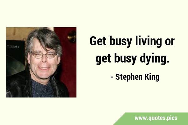 Get busy living or get busy …