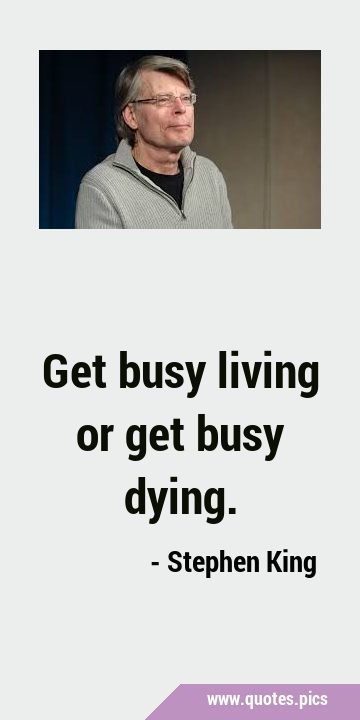 Get busy living or get busy …