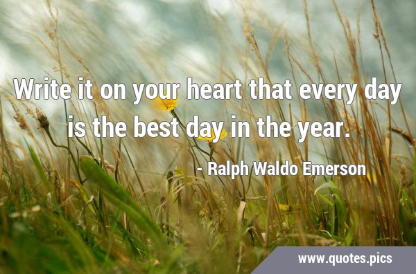 Write it on your heart that every day is the best day in the …