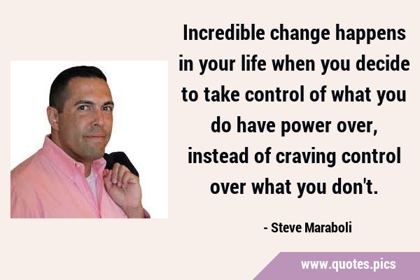 Incredible change happens in your life when you decide to take control of what you do have power …