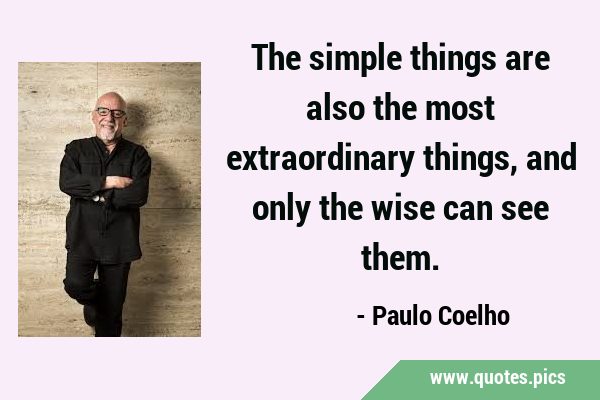 The simple things are also the most extraordinary things, and only the wise can see …
