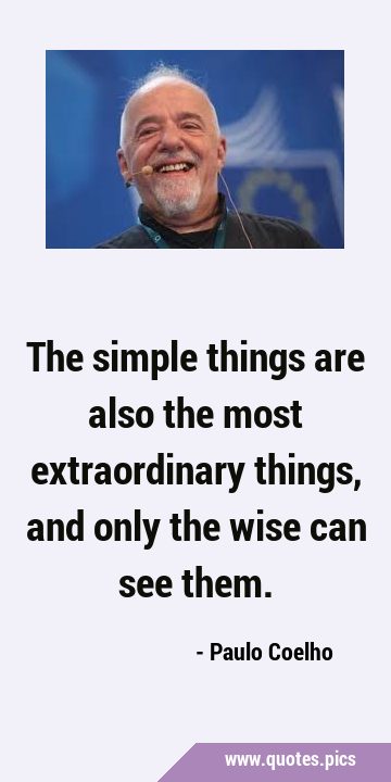 The simple things are also the most extraordinary things, and only the wise can see …