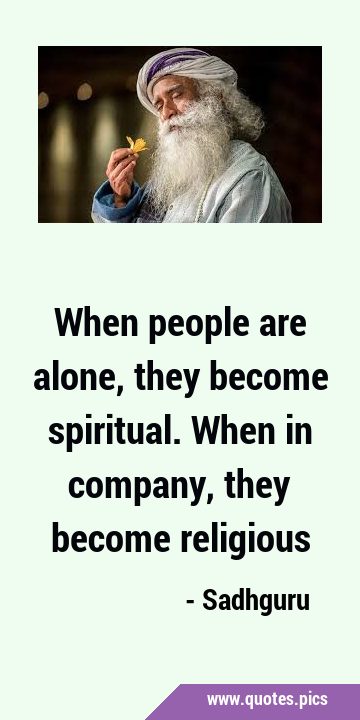 When people are alone, they become spiritual. When in company, they become …