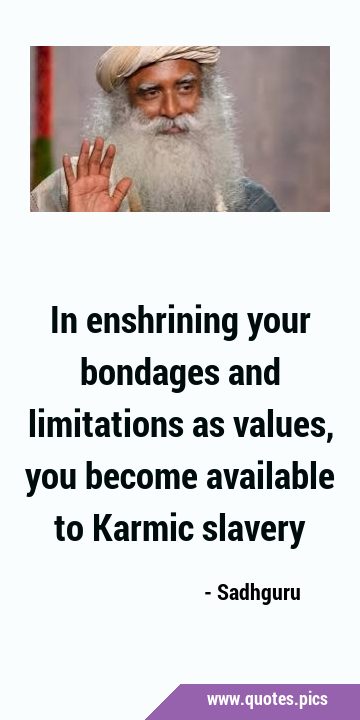 In enshrining your bondages and limitations as values, you become available to Karmic …