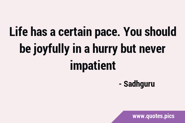 Life has a certain pace. You should be joyfully in a hurry but never …