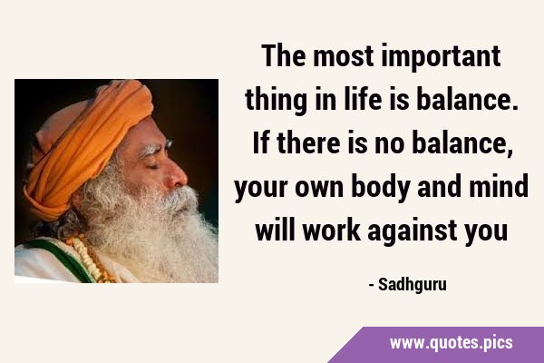 The most important thing in life is balance. If there is no balance, your own body and mind will …