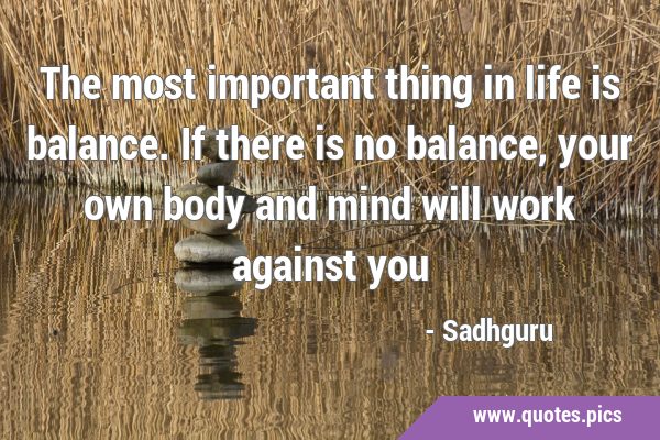 The most important thing in life is balance. If there is no balance, your own body and mind will …