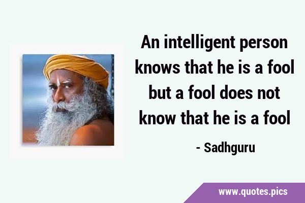 An intelligent person knows that he is a fool but a fool does not know that he is a …