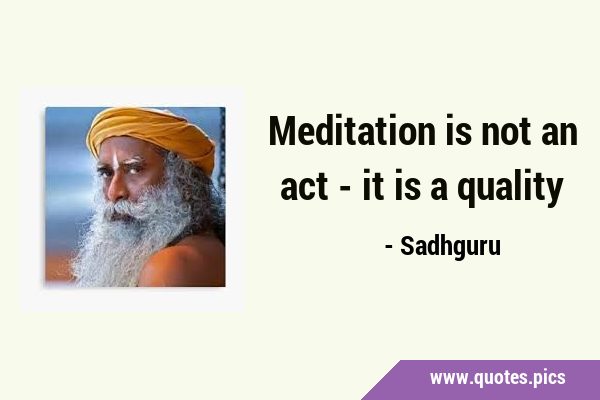 Meditation is not an act - it is a …