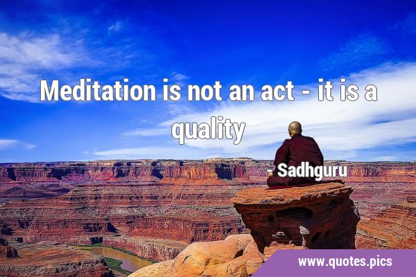 Meditation is not an act - it is a …