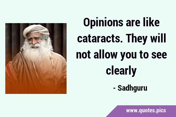 Opinions are like cataracts. They will not allow you to see …
