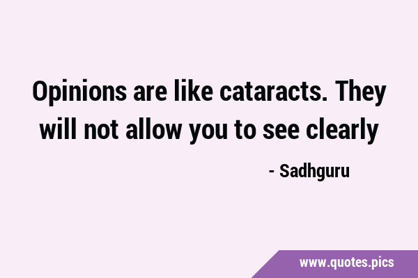 Opinions are like cataracts. They will not allow you to see …