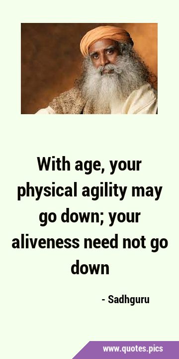 With age, your physical agility may go down; your aliveness need not go …