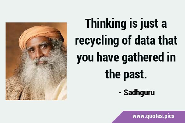 Thinking is just a recycling of data that you have gathered in the …