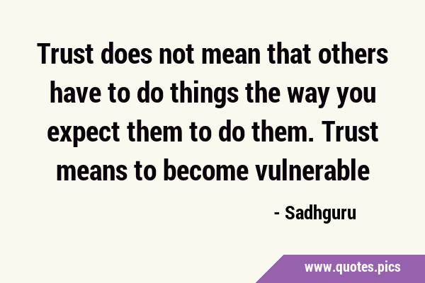 Trust does not mean that others have to do things the way you expect them to do them. Trust means …