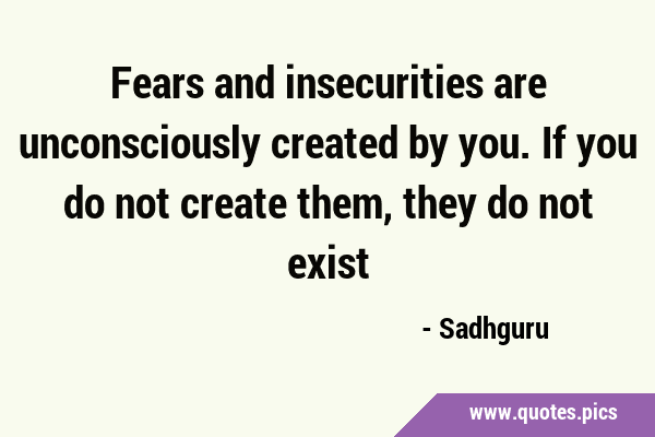 Fears and insecurities are unconsciously created by you. If you do not create them, they do not …