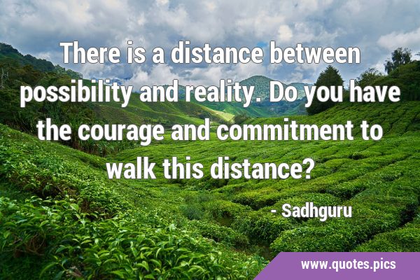 There is a distance between possibility and reality. Do you have the courage and commitment to walk …