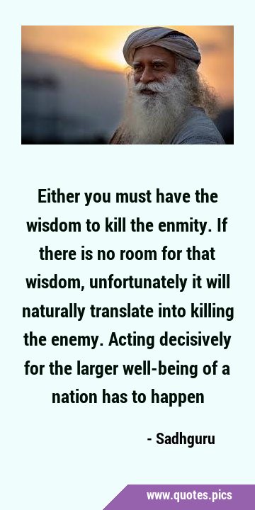 Either you must have the wisdom to kill the enmity. If there is no room for that wisdom, …