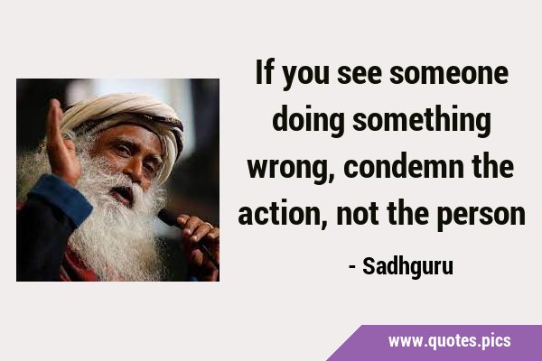 If you see someone doing something wrong, condemn the action, not the …