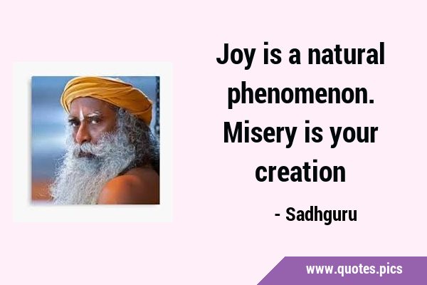 Joy is a natural phenomenon. Misery is your …